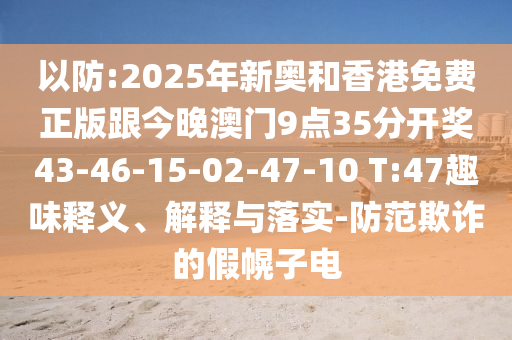 以防:2025年新奧和香港免費(fèi)正版跟今晚澳門9點(diǎn)35分開獎(jiǎng)43-46-15-02-47-10 T:47趣味釋義、解釋與落實(shí)-防范欺詐的假幌子電