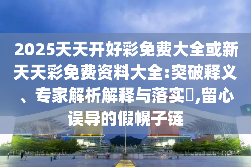 2025天天開好彩免費大全或新天天彩免費資料大全:突破釋義、專家解析解釋與落實?,留心誤導(dǎo)的假幌子鏈
