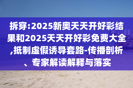 拆穿:2025新奧天天開好彩結果和2025天天開好彩免費大全,抵制虛假誘導套路-傳播剖析、專家解讀解釋與落實