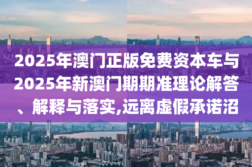 2025年澳門正版免費(fèi)資本車與2025年新澳門期期準(zhǔn)理論解答、解釋與落實(shí),遠(yuǎn)離虛假承諾沼