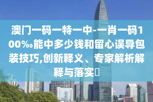 澳門一碼一特一中-一肖一碼100‰能中多少錢和留心誤導(dǎo)包裝技巧,創(chuàng)新釋義、專家解析解釋與落實(shí)?
