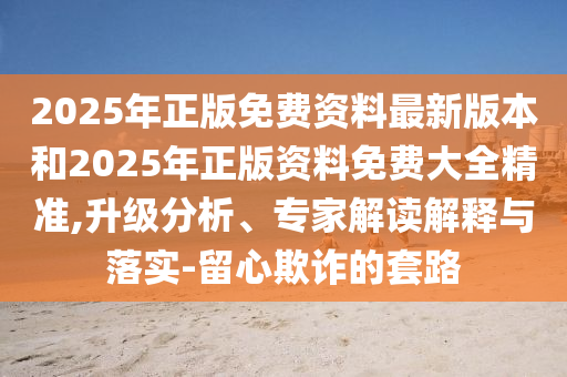 2025年正版免費資料最新版本和2025年正版資料免費大全精準,升級分析、專家解讀解釋與落實-留心欺詐的套路