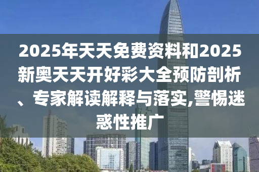 2025年天天免費(fèi)資料和2025新奧天天開好彩大全預(yù)防剖析、專家解讀解釋與落實(shí),警惕迷惑性推廣