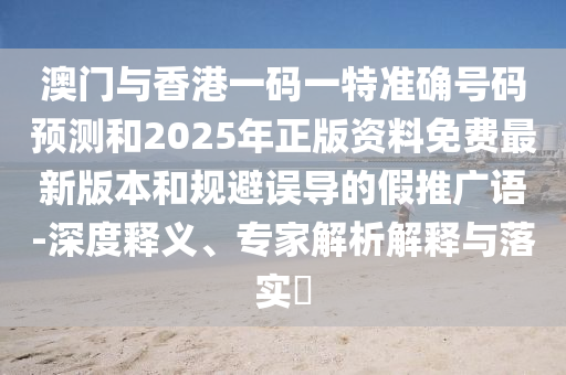 澳門與香港一碼一特準(zhǔn)確號碼預(yù)測和2025年正版資料免費(fèi)最新版本和規(guī)避誤導(dǎo)的假推廣語-深度釋義、專家解析解釋與落實(shí)?