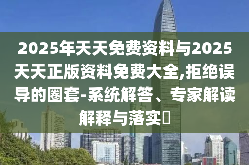 2025年天天免費(fèi)資料與2025天天正版資料免費(fèi)大全,拒絕誤導(dǎo)的圈套-系統(tǒng)解答、專家解讀解釋與落實(shí)?