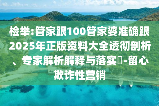 檢舉:管家跟100管家婆準確跟2025年正版資料大全透徹剖析、專家解析解釋與落實?-留心欺詐性營銷