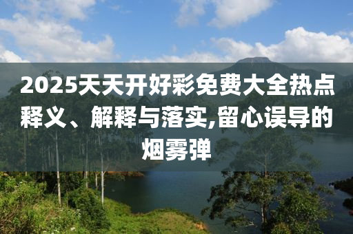 2025天天開好彩免費大全熱點釋義、解釋與落實,留心誤導(dǎo)的煙霧彈