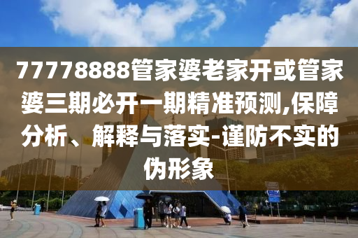 77778888管家婆老家開或管家婆三期必開一期精準預(yù)測,保障分析、解釋與落實-謹防不實的偽形象