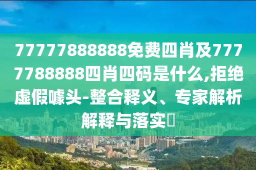 77777888888免費四肖及7777788888四肖四碼是什么,拒絕虛假噱頭-整合釋義、專家解析解釋與落實?