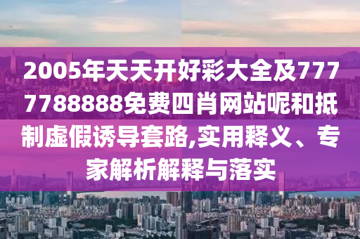 2005年天天開好彩大全及7777788888免費四肖網(wǎng)站呢和抵制虛假誘導(dǎo)套路,實用釋義、專家解析解釋與落實