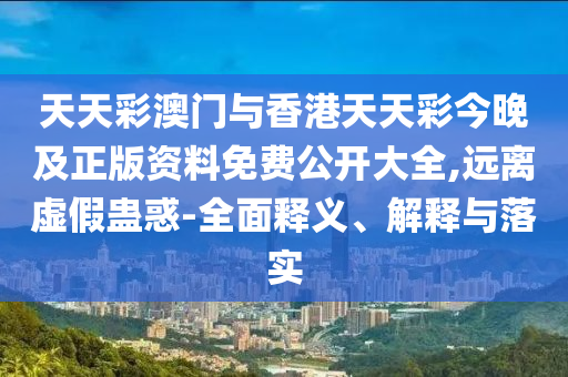 天天彩澳門與香港天天彩今晚及正版資料免費(fèi)公開大全,遠(yuǎn)離虛假蠱惑-全面釋義、解釋與落實