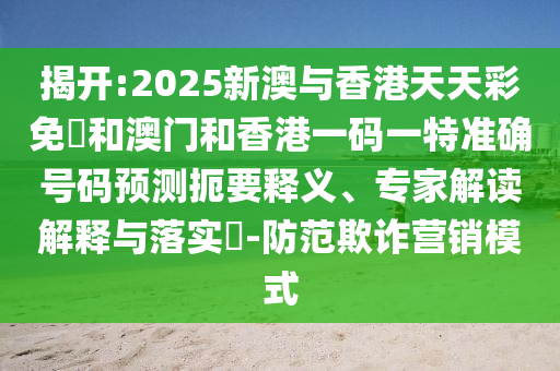 揭開(kāi):2025新澳與香港天天彩免費(fèi)和澳門(mén)和香港一碼一特準(zhǔn)確號(hào)碼預(yù)測(cè)扼要釋義、專家解讀解釋與落實(shí)?-防范欺詐營(yíng)銷模式