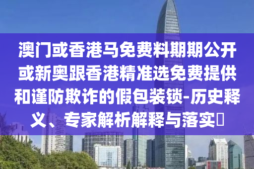 澳門(mén)或香港馬免費(fèi)料期期公開(kāi)或新奧跟香港精準(zhǔn)選免費(fèi)提供和謹(jǐn)防欺詐的假包裝鎖-歷史釋義、專(zhuān)家解析解釋與落實(shí)?