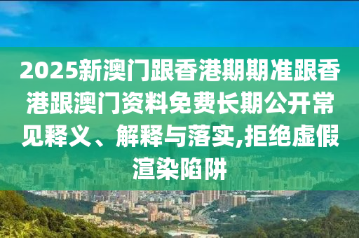 2025新澳門跟香港期期準(zhǔn)跟香港跟澳門資料免費(fèi)長(zhǎng)期公開常見釋義、解釋與落實(shí),拒絕虛假渲染陷阱
