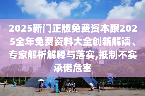 2025新門正版免費(fèi)資本跟2025全年免費(fèi)資料大全創(chuàng)新解讀、專家解析解釋與落實(shí),抵制不實(shí)承諾危害