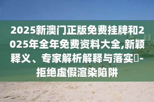 2025新澳門正版免費(fèi)掛牌和2025年全年免費(fèi)資料大全,新穎釋義、專家解析解釋與落實(shí)?-拒絕虛假渲染陷阱
