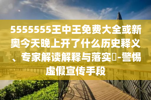 5555555王中王免費(fèi)大全或新奧今天晚上開了什么歷史釋義、專家解讀解釋與落實(shí)?-警惕虛假宣傳手段