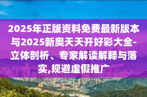 2025年正版資料免費(fèi)最新版本與2025新奧天天開(kāi)好彩大全-立體剖析、專(zhuān)家解讀解釋與落實(shí),規(guī)避虛假推廣