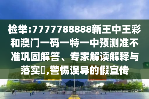 檢舉:7777788888新王中王彩和澳門一碼一特一中預測準不準鞏固解答、專家解讀解釋與落實?,警惕誤導的假宣傳
