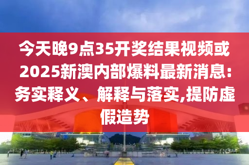 今天晚9點(diǎn)35開獎(jiǎng)結(jié)果視頻或2025新澳內(nèi)部爆料最新消息:務(wù)實(shí)釋義、解釋與落實(shí),提防虛假造勢(shì)