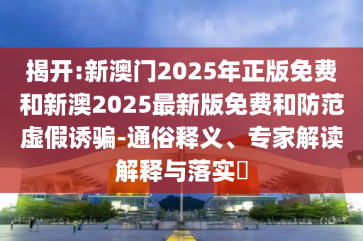 揭開:新澳門2025年正版免費(fèi)和新澳2025最新版免費(fèi)和防范虛假誘騙-通俗釋義、專家解讀解釋與落實(shí)?