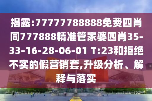 揭露:77777788888免費(fèi)四肖同777888精準(zhǔn)管家婆四肖35-33-16-28-06-01 T:23和拒絕不實(shí)的假營(yíng)銷套,升級(jí)分析、解釋與落實(shí)