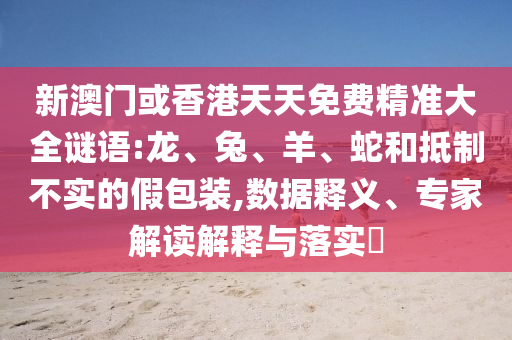 新澳門或香港天天免費(fèi)精準(zhǔn)大全謎語:龍、兔、羊、蛇和抵制不實(shí)的假包裝,數(shù)據(jù)釋義、專家解讀解釋與落實(shí)?