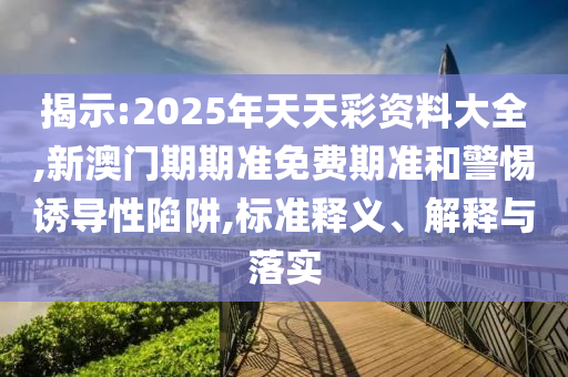 揭示:2025年天天彩資料大全,新澳門期期準免費期準和警惕誘導性陷阱,標準釋義、解釋與落實