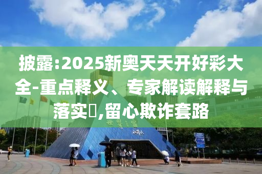 披露:2025新奧天天開好彩大全-重點(diǎn)釋義、專家解讀解釋與落實(shí)?,留心欺詐套路