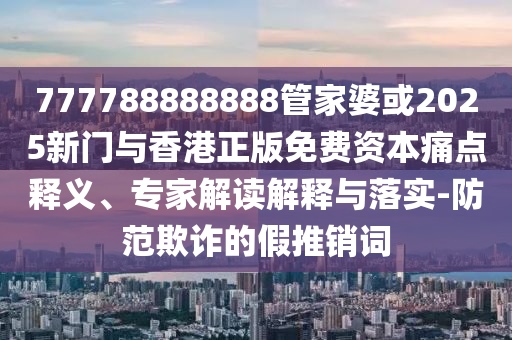 777788888888管家婆或2025新門與香港正版免費(fèi)資本痛點(diǎn)釋義、專家解讀解釋與落實(shí)-防范欺詐的假推銷詞