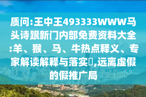 質(zhì)問:王中王493333WWW馬頭詩跟新門內(nèi)部免費(fèi)資料大全:羊、猴、馬、牛熱點(diǎn)釋義、專家解讀解釋與落實(shí)?,遠(yuǎn)離虛假的假推廣局