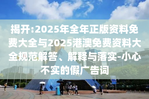 揭開:2025年全年正版資料免費(fèi)大全與2025港澳免費(fèi)資料大全規(guī)范解答、解釋與落實(shí)-小心不實(shí)的假廣告詞