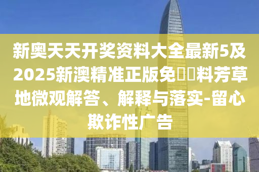 新奧天天開獎(jiǎng)資料大全最新5及2025新澳精準(zhǔn)正版免費(fèi)資料芳草地微觀解答、解釋與落實(shí)-留心欺詐性廣告