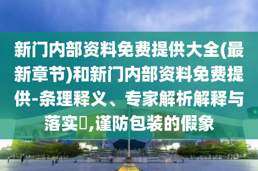 新門內(nèi)部資料免費(fèi)提供大全(最新章節(jié))和新門內(nèi)部資料免費(fèi)提供-條理釋義、專家解析解釋與落實(shí)?,謹(jǐn)防包裝的假象