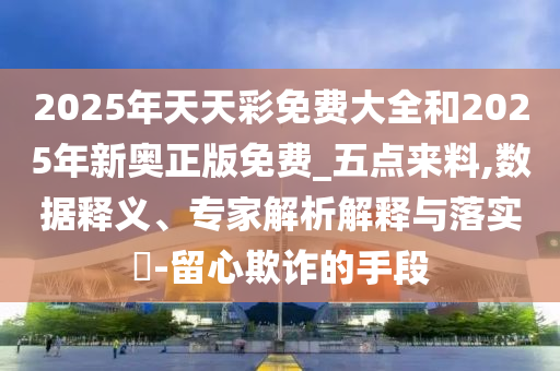 2025年天天彩免費大全和2025年新奧正版免費_五點來料,數(shù)據(jù)釋義、專家解析解釋與落實?-留心欺詐的手段