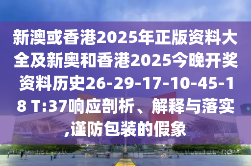 新澳或香港2025年正版資料大全及新奧和香港2025今晚開獎資料歷史26-29-17-10-45-18 T:37響應剖析、解釋與落實,謹防包裝的假象