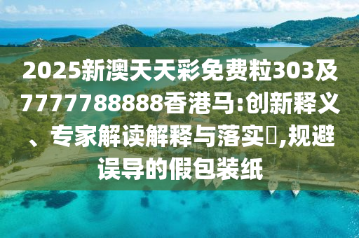 2025新澳天天彩免費粒303及7777788888香港馬:創(chuàng)新釋義、專家解讀解釋與落實?,規(guī)避誤導的假包裝紙