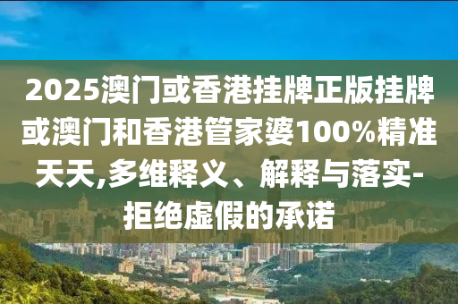 2025澳門(mén)或香港掛牌正版掛牌或澳門(mén)和香港管家婆100%精準(zhǔn)天天,多維釋義、解釋與落實(shí)-拒絕虛假的承諾