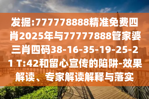 發(fā)掘:777778888精準(zhǔn)免費(fèi)四肖2025年與77777888管家婆三肖四碼38-16-35-19-25-21 T:42和留心宣傳的陷阱-效果解讀、專家解讀解釋與落實(shí)