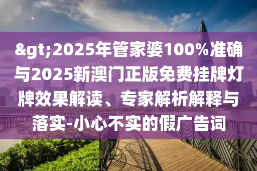 >2025年管家婆100%準(zhǔn)確與2025新澳門正版免費(fèi)掛牌燈牌效果解讀、專家解析解釋與落實(shí)-小心不實(shí)的假?gòu)V告詞
