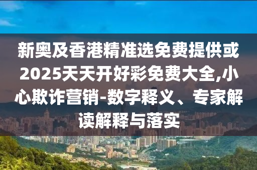 新奧及香港精準(zhǔn)選免費(fèi)提供或2025天天開好彩免費(fèi)大全,小心欺詐營(yíng)銷-數(shù)字釋義、專家解讀解釋與落實(shí)