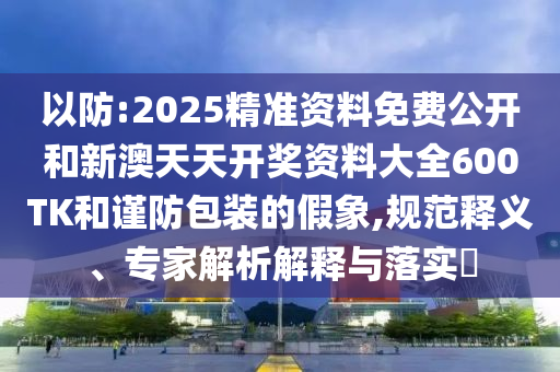 以防:2025精準資料免費公開和新澳天天開獎資料大全600TK和謹防包裝的假象,規(guī)范釋義、專家解析解釋與落實?