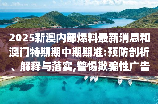 2025新澳內(nèi)部爆料最新消息和澳門特期期中期期準(zhǔn):預(yù)防剖析、解釋與落實(shí),警惕欺騙性廣告
