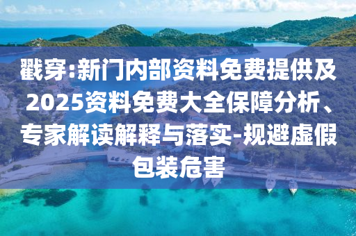 戳穿:新門內(nèi)部資料免費提供及2025資料免費大全保障分析、專家解讀解釋與落實-規(guī)避虛假包裝危害
