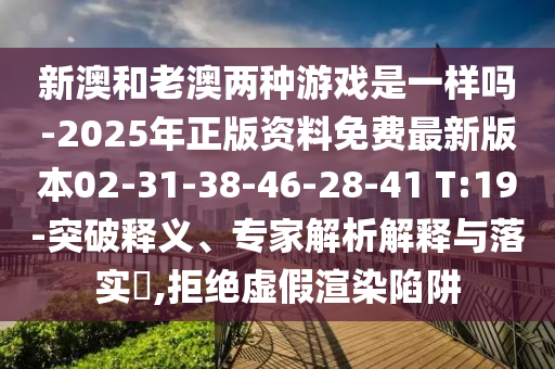 新澳和老澳兩種游戲是一樣嗎-2025年正版資料免費(fèi)最新版本02-31-38-46-28-41 T:19-突破釋義、專家解析解釋與落實(shí)?,拒絕虛假渲染陷阱