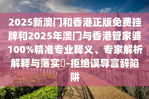 2025新澳門(mén)和香港正版免費(fèi)掛牌和2025年澳門(mén)與香港管家婆100%精準(zhǔn)專(zhuān)業(yè)釋義、專(zhuān)家解析解釋與落實(shí)?-拒絕誤導(dǎo)言辭陷阱