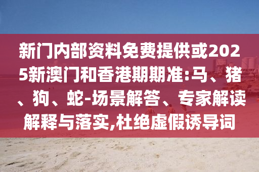 新門內(nèi)部資料免費(fèi)提供或2025新澳門和香港期期準(zhǔn):馬、豬、狗、蛇-場(chǎng)景解答、專家解讀解釋與落實(shí),杜絕虛假誘導(dǎo)詞