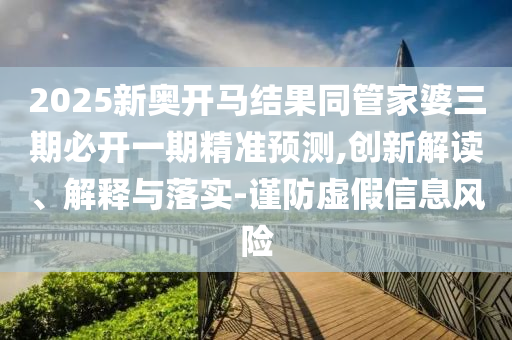 2025新奧開馬結(jié)果同管家婆三期必開一期精準(zhǔn)預(yù)測,創(chuàng)新解讀、解釋與落實-謹(jǐn)防虛假信息風(fēng)險
