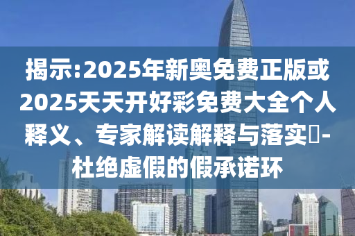 揭示:2025年新奧免費正版或2025天天開好彩免費大全個人釋義、專家解讀解釋與落實?-杜絕虛假的假承諾環(huán)