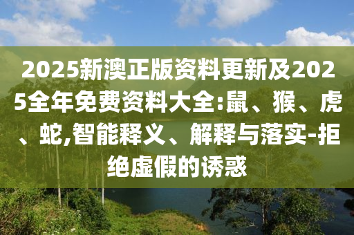2025新澳正版資料更新及2025全年免費(fèi)資料大全:鼠、猴、虎、蛇,智能釋義、解釋與落實(shí)-拒絕虛假的誘惑